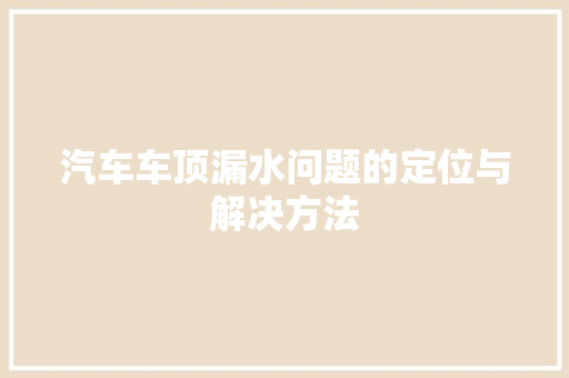 汽车车顶漏水问题的定位与解决方法