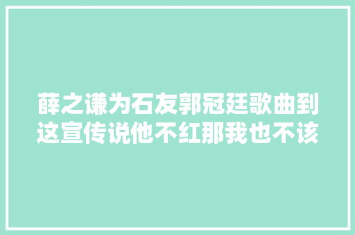 薛之谦为石友郭冠廷歌曲到这宣传说他不红那我也不该红。