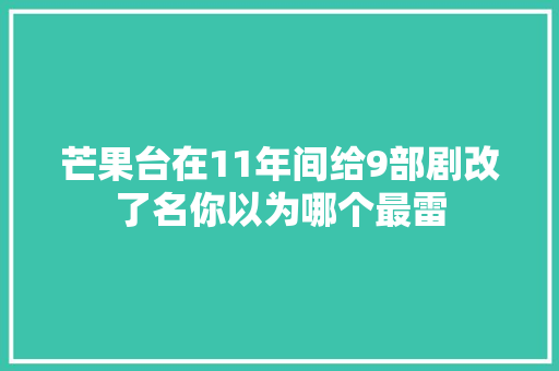 芒果台在11年间给9部剧改了名你以为哪个最雷