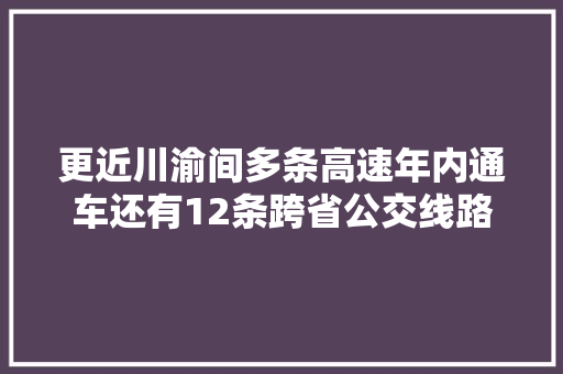 更近川渝间多条高速年内通车还有12条跨省公交线路要开行