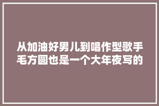 从加油好男儿到唱作型歌手毛方圆也是一个大年夜写的坚持加励志啊
