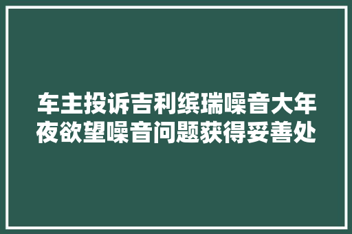 车主投诉吉利缤瑞噪音大年夜欲望噪音问题获得妥善处理