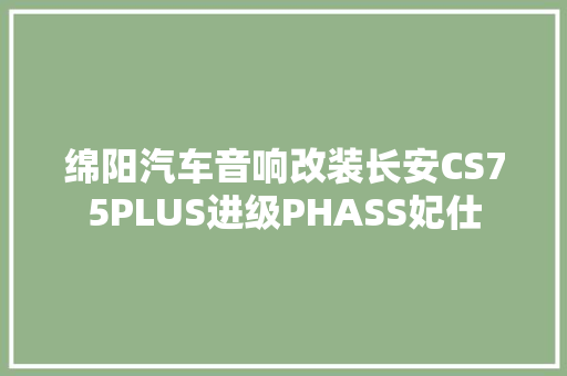 绵阳汽车音响改装长安CS75PLUS进级PHASS妃仕