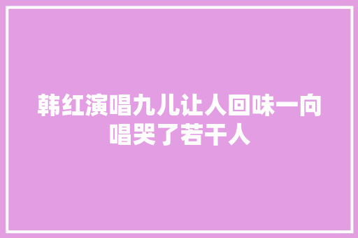 韩红演唱九儿让人回味一向唱哭了若干人