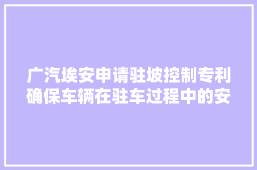 广汽埃安申请驻坡控制专利确保车辆在驻车过程中的安然性