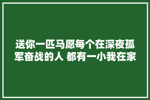 送你一匹马愿每个在深夜孤军奋战的人 都有一小我在家等你