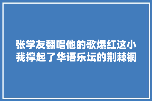 张学友翻唱他的歌爆红这小我撑起了华语乐坛的荆棘铜驼