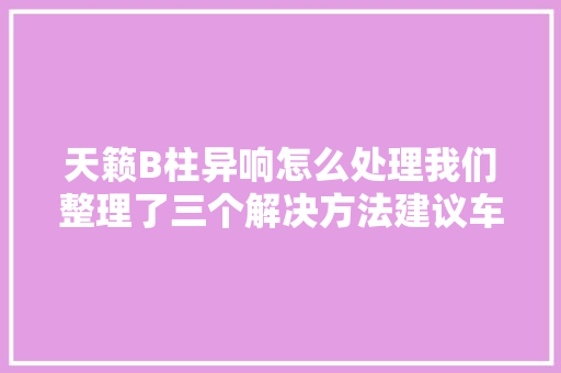 天籁B柱异响怎么处理我们整理了三个解决方法建议车主收藏