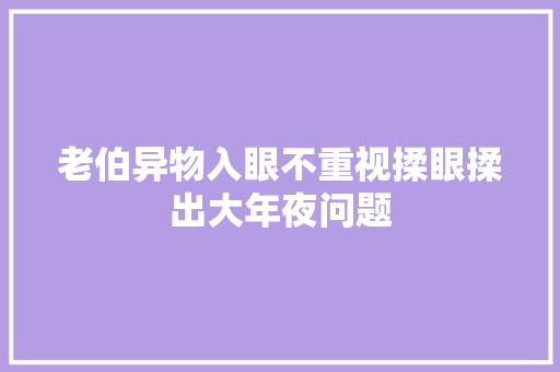 老伯异物入眼不重视揉眼揉出大年夜问题