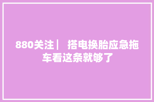 880关注 ▏搭电换胎应急拖车看这条就够了