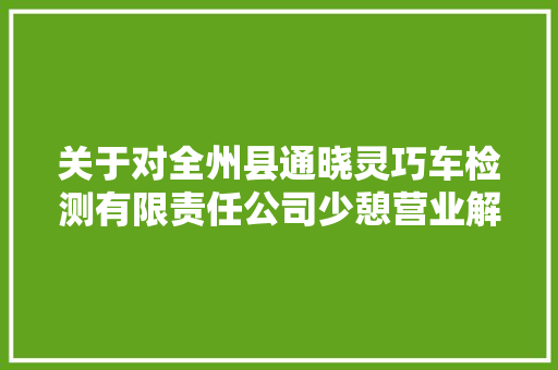 关于对全州县通晓灵巧车检测有限责任公司少憩营业解决的通知布告