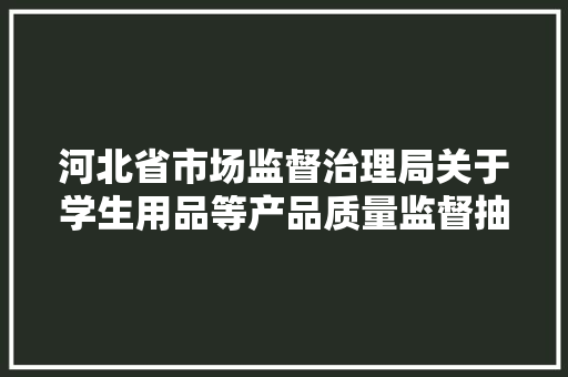 河北省市场监督治理局关于学生用品等产品质量监督抽查结果的通知布告