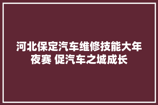 河北保定汽车维修技能大年夜赛 促汽车之城成长 汽车知识