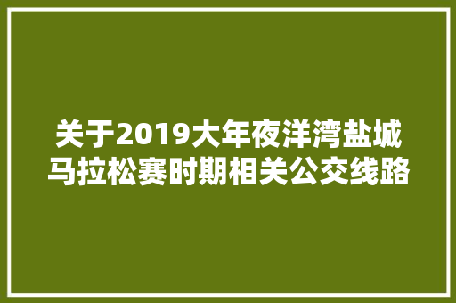 关于2019大年夜洋湾盐城马拉松赛时期相关公交线路临时调解的通知布告