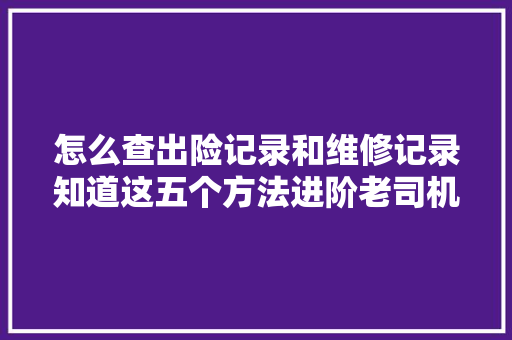 怎么查出险记录和维修记录知道这五个方法进阶老司机