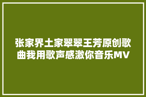 张家界土家翠翠王芳原创歌曲我用歌声感激你音乐MV全网宣告
