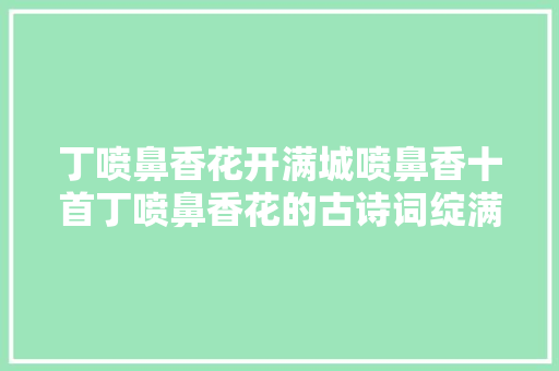 丁喷鼻香花开满城喷鼻香十首丁喷鼻香花的古诗词绽满枝头如霞如烟