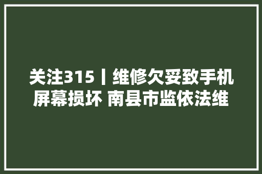 关注315丨维修欠妥致手机屏幕损坏 南县市监依法维权获赔偿 ⑦