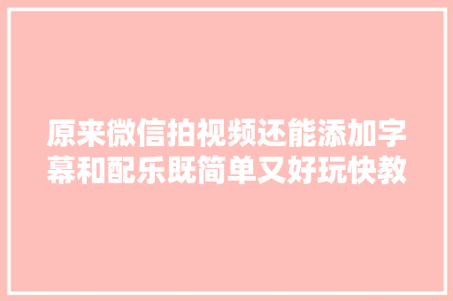 原来微信拍视频还能添加字幕和配乐既简单又好玩快教父母学会