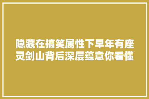 隐藏在搞笑属性下早年有座灵剑山背后深层蕴意你看懂了吗
