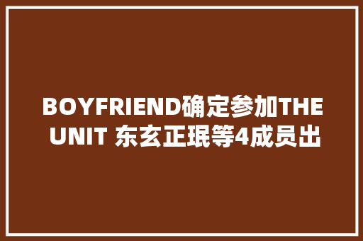 BOYFRIEND确定参加THE UNIT 东玄正珉等4成员出演