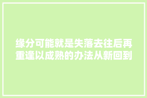 缘分可能就是失落去往后再重逢以成熟的办法从新回到我们身边