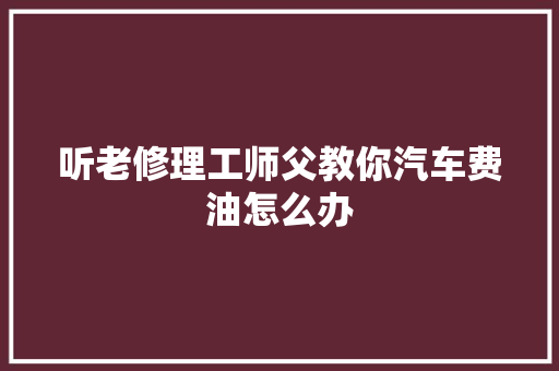 听老修理工师父教你汽车费油怎么办
