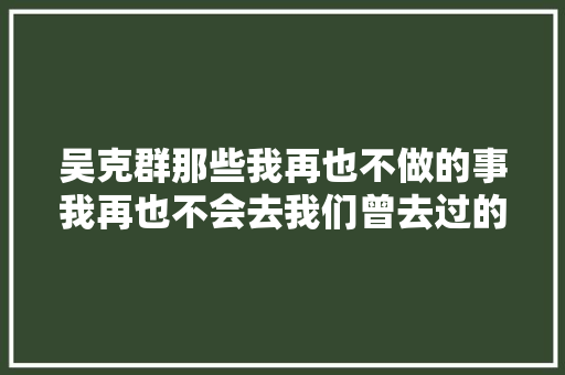 吴克群那些我再也不做的事我再也不会去我们曾去过的地方  第1张