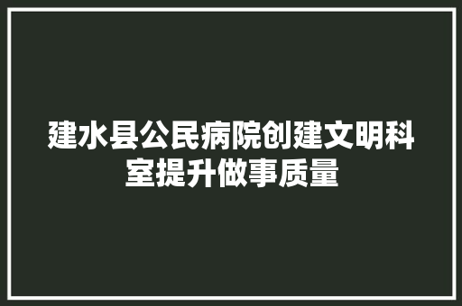 建水县公民病院创建文明科室提升做事质量