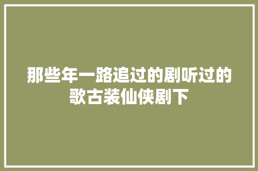 那些年一路追过的剧听过的歌古装仙侠剧下