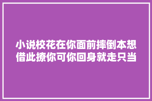 小说校花在你面前摔倒本想借此撩你可你回身就走只当没看见