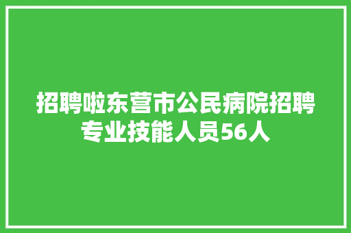 招聘啦东营市公民病院招聘专业技能人员56人