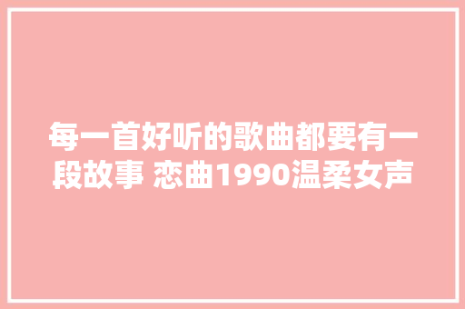 每一首好听的歌曲都要有一段故事 恋曲1990温柔女声版 全平易近k歌