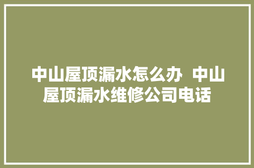中山屋顶漏水怎么办  中山屋顶漏水维修公司电话