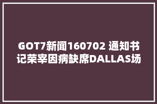 GOT7新闻160702 通知书记荣宰因病缺席DALLAS场演唱会