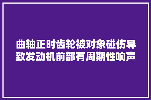 曲轴正时齿轮被对象碰伤导致发动机前部有周期性响声的故障案例