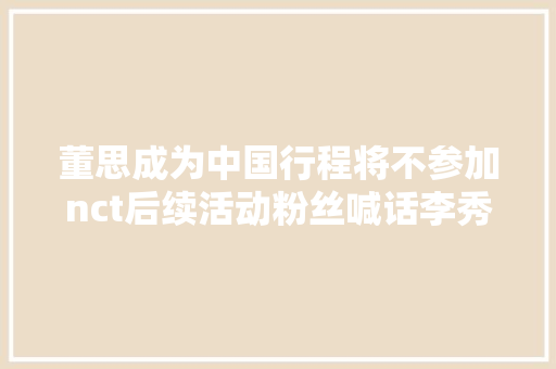 董思成为中国行程将不参加nct后续活动粉丝喊话李秀满别作妖