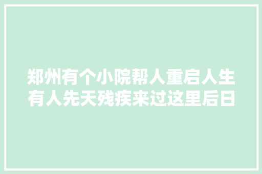 郑州有个小院帮人重启人生有人先天残疾来过这里后日薪1500元