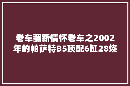 老车翻新情怀老车之2002年的帕萨特B5顶配6缸28烧机油修复之路