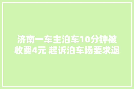 济南一车主泊车10分钟被收费4元 起诉泊车场要求退费并赔偿经济损失被驳回