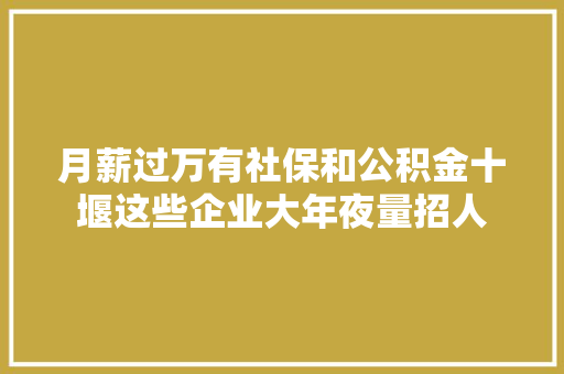 月薪过万有社保和公积金十堰这些企业大年夜量招人