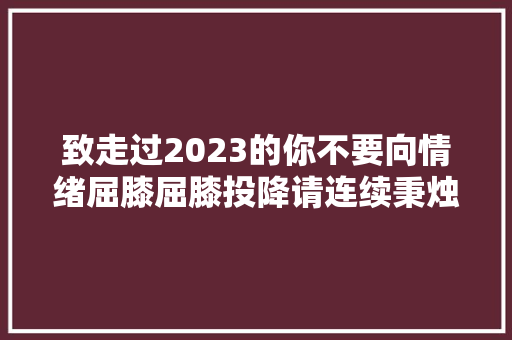 致走过2023的你不要向情绪屈膝屈膝投降请连续秉烛前行