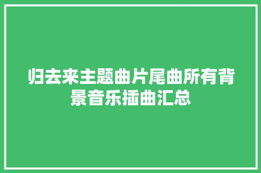 归去来主题曲片尾曲所有背景音乐插曲汇总