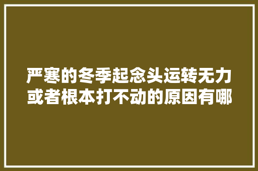 严寒的冬季起念头运转无力或者根本打不动的原因有哪些