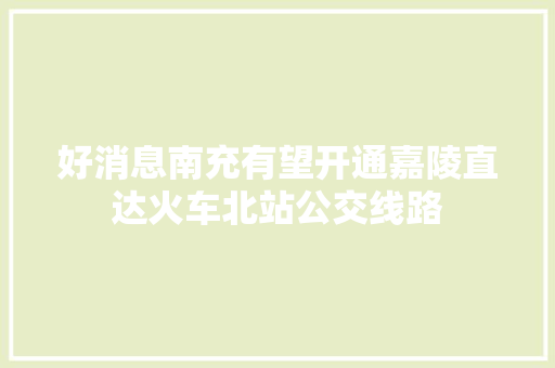好消息南充有望开通嘉陵直达火车北站公交线路