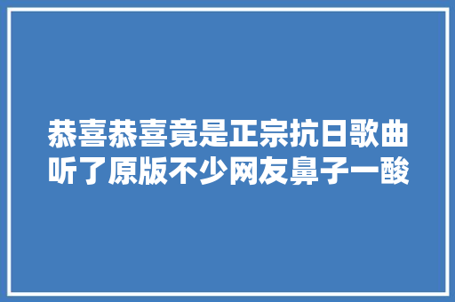 恭喜恭喜竟是正宗抗日歌曲听了原版不少网友鼻子一酸