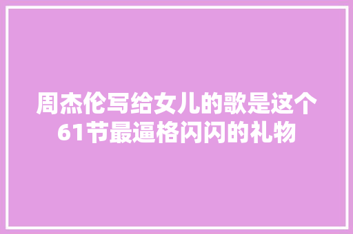 周杰伦写给女儿的歌是这个61节最逼格闪闪的礼物