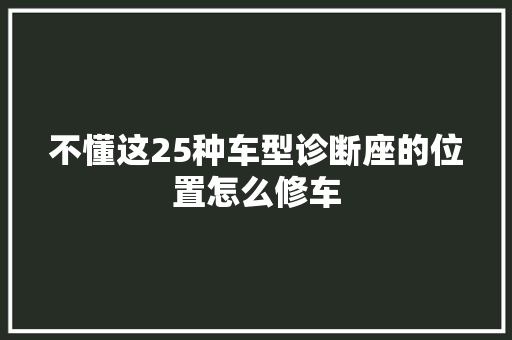 不懂这25种车型诊断座的位置怎么修车