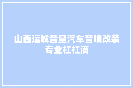 山西运城音皇汽车音响改装专业杠杠滴