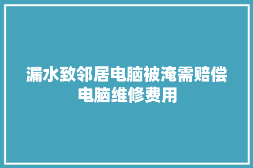 漏水致邻居电脑被淹需赔偿电脑维修费用